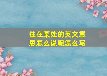 住在某处的英文意思怎么说呢怎么写