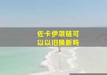 佐卡伊项链可以以旧换新吗