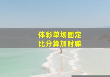 体彩单场固定比分算加时嘛