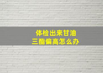 体检出来甘油三酯偏高怎么办