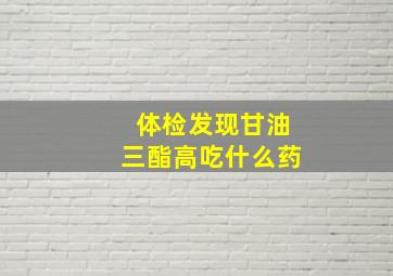 体检发现甘油三酯高吃什么药