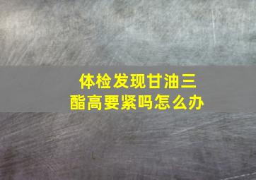 体检发现甘油三酯高要紧吗怎么办