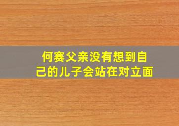 何赛父亲没有想到自己的儿子会站在对立面