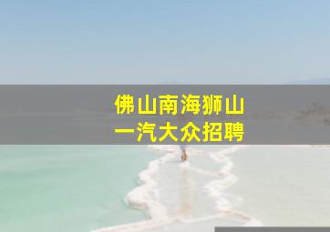 佛山南海狮山一汽大众招聘