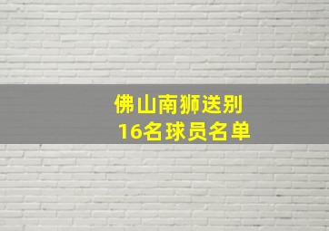 佛山南狮送别16名球员名单