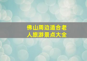 佛山周边适合老人旅游景点大全