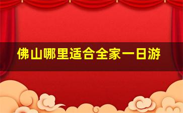 佛山哪里适合全家一日游