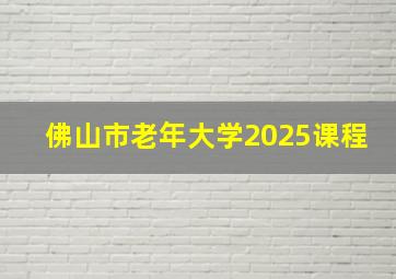 佛山市老年大学2025课程