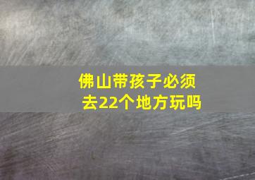 佛山带孩子必须去22个地方玩吗