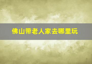 佛山带老人家去哪里玩