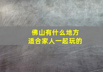 佛山有什么地方适合家人一起玩的