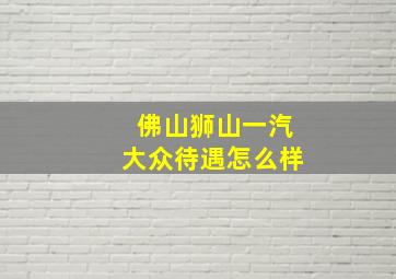 佛山狮山一汽大众待遇怎么样