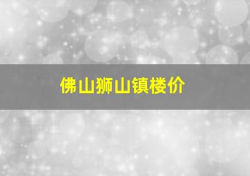 佛山狮山镇楼价