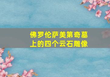 佛罗伦萨美第奇墓上的四个云石雕像