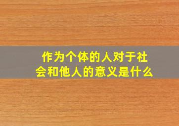 作为个体的人对于社会和他人的意义是什么