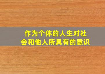 作为个体的人生对社会和他人所具有的意识