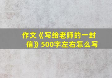 作文《写给老师的一封信》500字左右怎么写