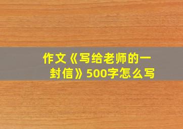 作文《写给老师的一封信》500字怎么写