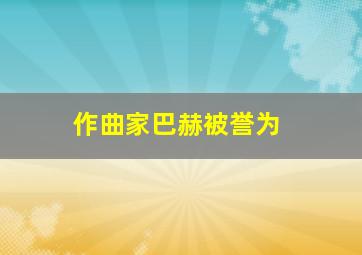 作曲家巴赫被誉为