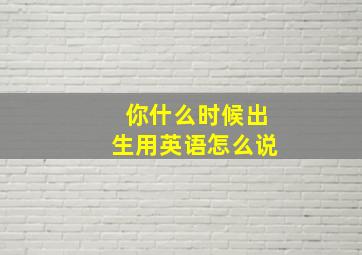 你什么时候出生用英语怎么说