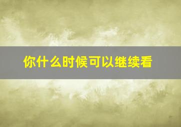 你什么时候可以继续看