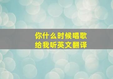 你什么时候唱歌给我听英文翻译