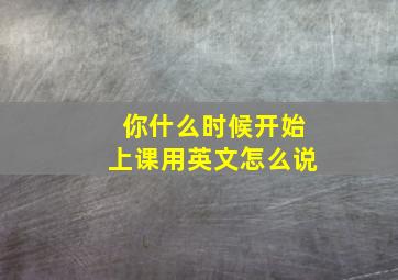 你什么时候开始上课用英文怎么说