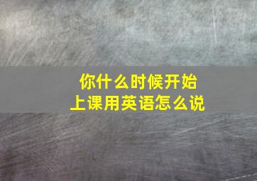 你什么时候开始上课用英语怎么说