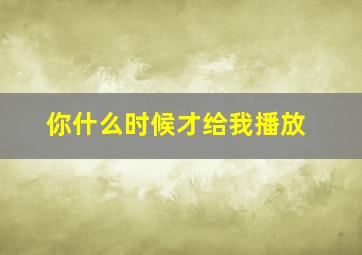 你什么时候才给我播放