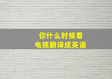 你什么时候看电视翻译成英语