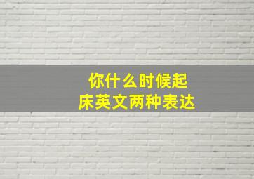 你什么时候起床英文两种表达