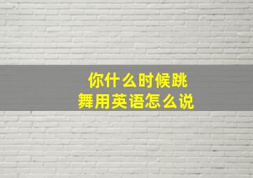 你什么时候跳舞用英语怎么说