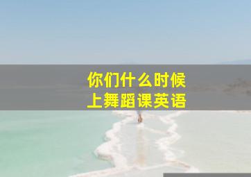 你们什么时候上舞蹈课英语