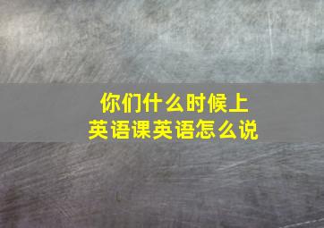 你们什么时候上英语课英语怎么说