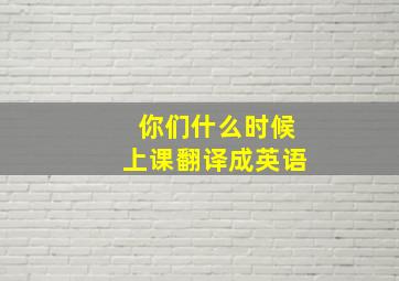 你们什么时候上课翻译成英语