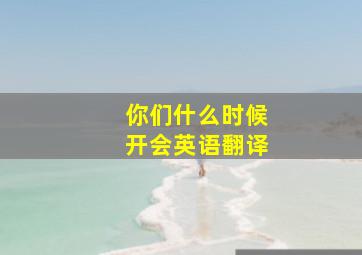 你们什么时候开会英语翻译