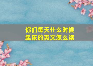 你们每天什么时候起床的英文怎么读