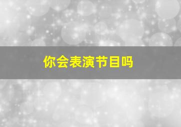 你会表演节目吗