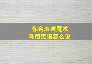 你会表演魔术吗用英语怎么说