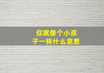 你就像个小孩子一样什么意思