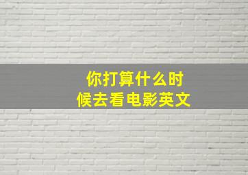 你打算什么时候去看电影英文