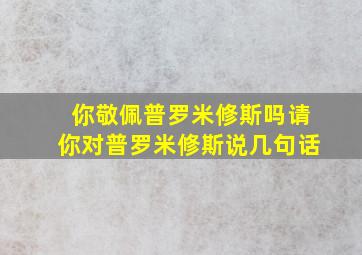 你敬佩普罗米修斯吗请你对普罗米修斯说几句话