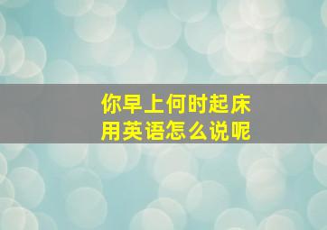 你早上何时起床用英语怎么说呢