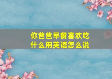 你爸爸早餐喜欢吃什么用英语怎么说