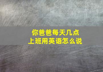 你爸爸每天几点上班用英语怎么说