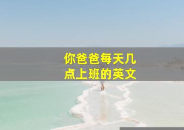 你爸爸每天几点上班的英文