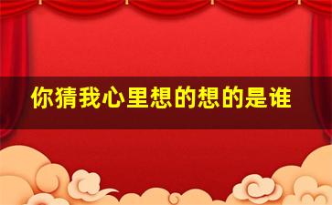 你猜我心里想的想的是谁