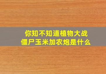 你知不知道植物大战僵尸玉米加农炮是什么