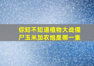 你知不知道植物大战僵尸玉米加农炮是哪一集