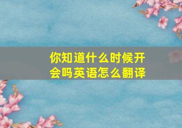 你知道什么时候开会吗英语怎么翻译